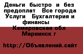 Деньги  быстро  и  без  предоплат - Все города Услуги » Бухгалтерия и финансы   . Кемеровская обл.,Мариинск г.